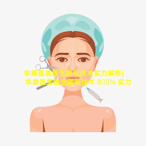 华康医美医生团队技术实力解析(华康医美医生团队技术 🌼 实力解析 🌳 怎么样)